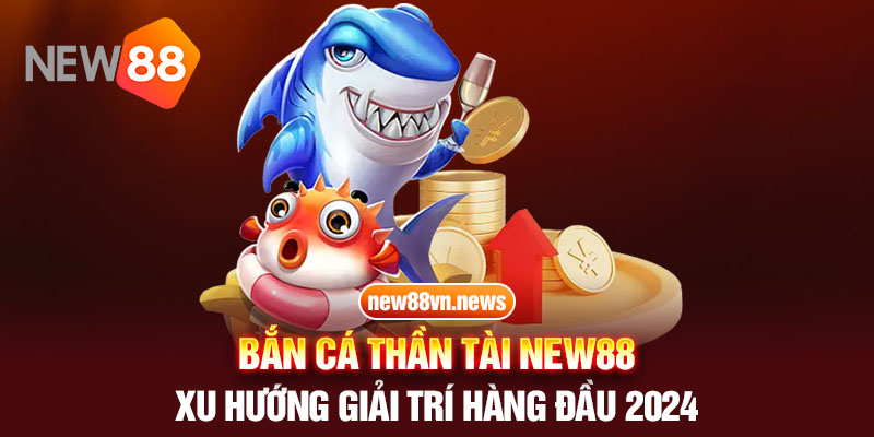 Bắn Cá Thần Tài New88 - Xu Hướng Giải Trí Hàng Đầu 2024