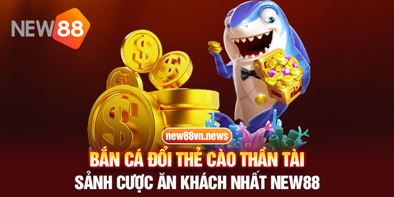 Bắn Cá Đổi Thẻ Cào Thần Tài - Sảnh Cược Ăn Khách Nhất New88