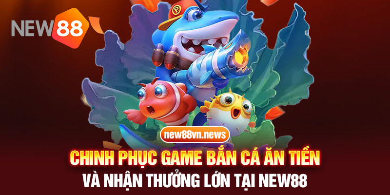 Chinh Phục Game Bắn Cá ăn Tiền Và Nhận Thưởng Lớn Tại New88