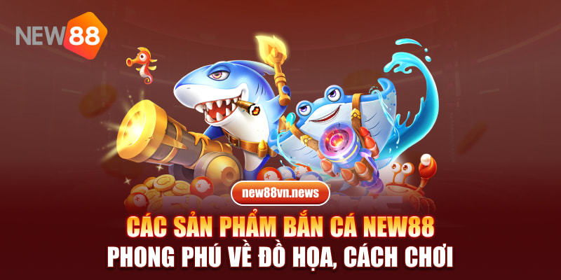 Các sản phẩm bắn cá NEW88 phong phú về đồ họa, cách chơi