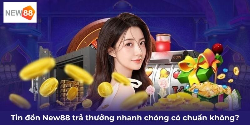 Tin đồn New88 trả thưởng nhanh chóng có chuẩn không?